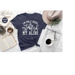 i'm only here to establish my alibi shirt, crime shows women t-shirt, crime shows t shirt, alibi t shirt, funny sarcasti