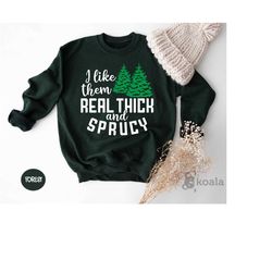 i like them real thick and sprucy sweatshirt, funny christmas sweater, thick and spruce sweater, christmas tree,funny ho