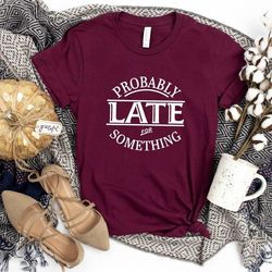 probably late for something, sarcasm shirt, influence shirt funny t shirts, sarcastic shirt, sarcasm, 2022 trend shirt ,