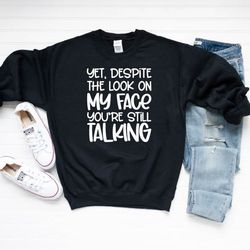 sarcastic sweatshirt, yet despite the look on my face youre still talking shirt, funny unisex sweatshirt, daughter gift,