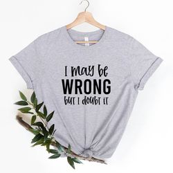 sarcastic tee, funny sarcastic shirt, i may be wrong but i doubt it, sarcasm shirt, funny quote shirt, funny tshirt,tren