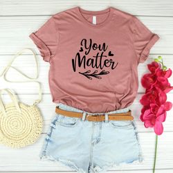 you matter shirt, you matter tshirt, inspirational shirt, teacher shirts for women, graphic tees, cute mom shirt, gift f