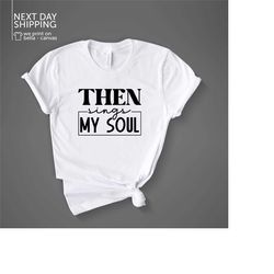 then sings my soul shirt christian shirt worship shirt inspirational shirt church tee faith shirt bible verse shirt jesu