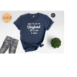 sorry i am late my husband had to poop shirt, funny husband and wife t-shirt, couple humor tee, funny hubby tee, pooping