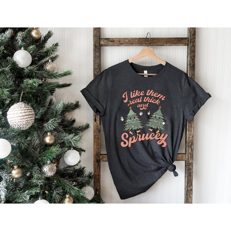 I like Them Real Thick And Sprucy Shirt, Funny Christmas Shirt, Holiday Shirt, Ugly Christmas Tshirt, Thick and Spruce, Christmas Tree Shirt.jpg