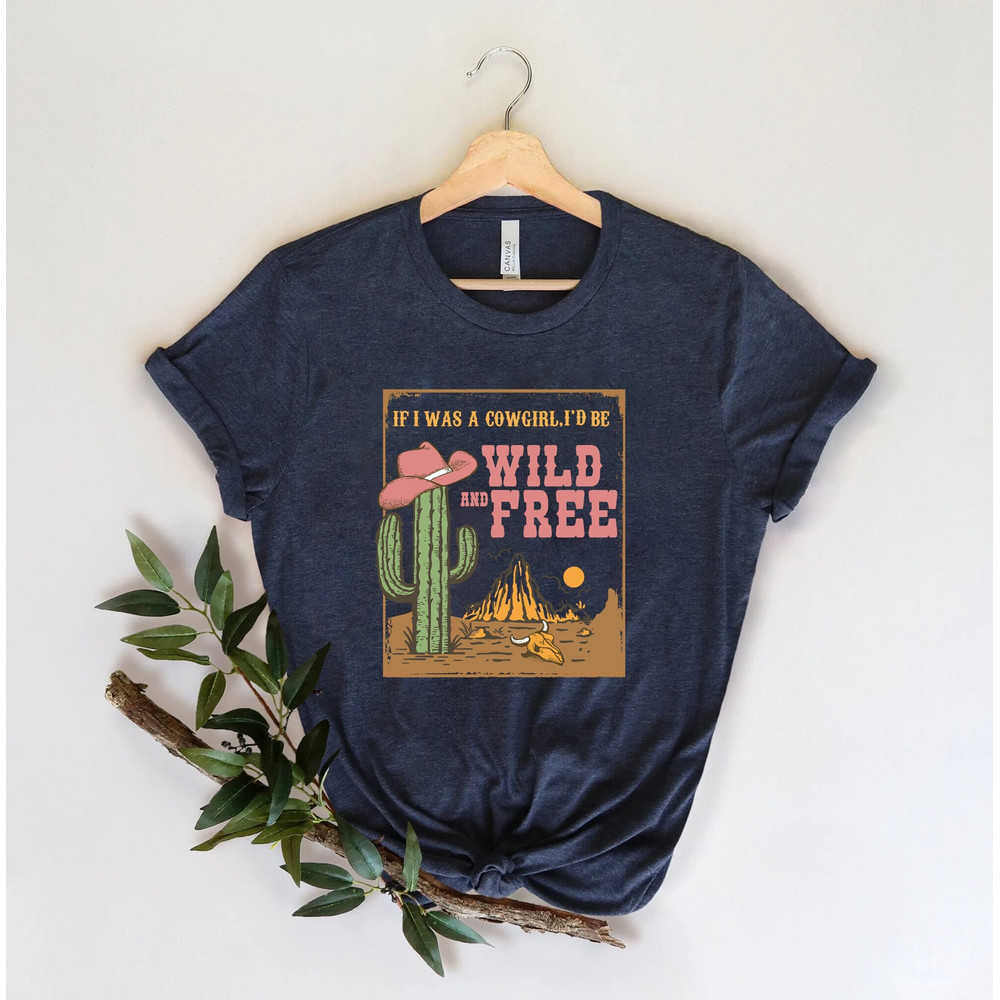 If I Was A Cowgirl I'd Be Wild and Free Shirt, Cowgirl Shirt, Country Shirt, Southern Shirt,Western Shirt,Retro Distressed Aesthetic,Cowgirl.jpg