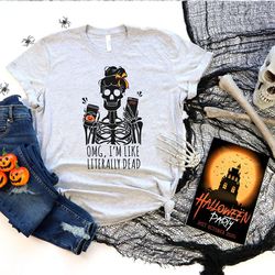 omg im like literally dead shirt, literally dead shirt, skeleton shirt, halloween shirt, literally dead tee, omg im like