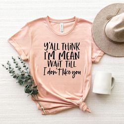 you think i am mean, wait till i dont like you, sarcasm shirt, funny tshirt, funny shirts, hipster shirt