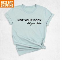 not your body not your choice shirt, not your, women rights tshirt, my body my choice, feminist gift, abortion-rights ts