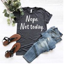 nope not today shirt, nope shirt, funny shirt, sarcastic shirt, funny shirt gift, unisex shirt, funny sarcastic shirt, g