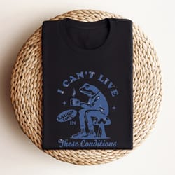 i cant live laugh love in these conditions unisex crewneck sweatshirt, funny shirt cottage core, frog shirt, womens shir