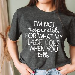 i'm not responsible for what my face does when you talk t-shirt, responsible quote shirt,sarcastic tee, smartass shirt,
