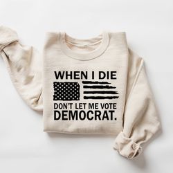 when i die don't let me vote democrat shirt,republican shirt, conservative shirt,political shirt, patriotic shirt, anti