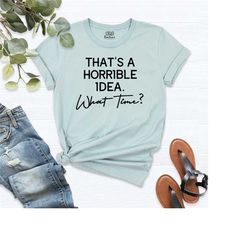 that's a horrible idea - what time shirt, funny gift for friend, gifts for bff, sarcastic t-shirt, shirt for friend, sup