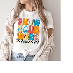 show your work shirt, funny math teacher shirt, math teacher shirt, teacher appreciation shirt, math lover shirt, back t