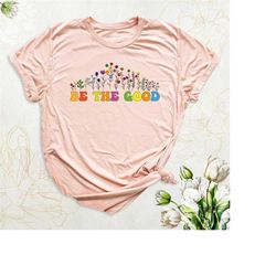 flower be the good shirt, positive message shirt, motivational graphic women shirt, good vibes shirt, be kind inspiratio