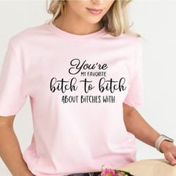 besties shirt, best friend forever gift shirt, bitch to bitch about bitches with shirt, sorority sister shirt, bestie gi