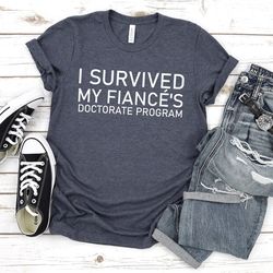 i survived my fiance's doctorate program,doctorate shirt,masters degree shirt,phd shirt,graduation fiance,masters degree