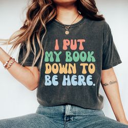 i put my book down to be here t-shirt, cute book lovers club shirt, book nerd shirt, retro bookworm gift, librarian shir