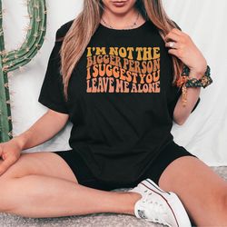 i'm not the bigger person i suggest you leave me alone shirt, sarcasm tshirt, offensive tee, bitch attitude shirt, funny