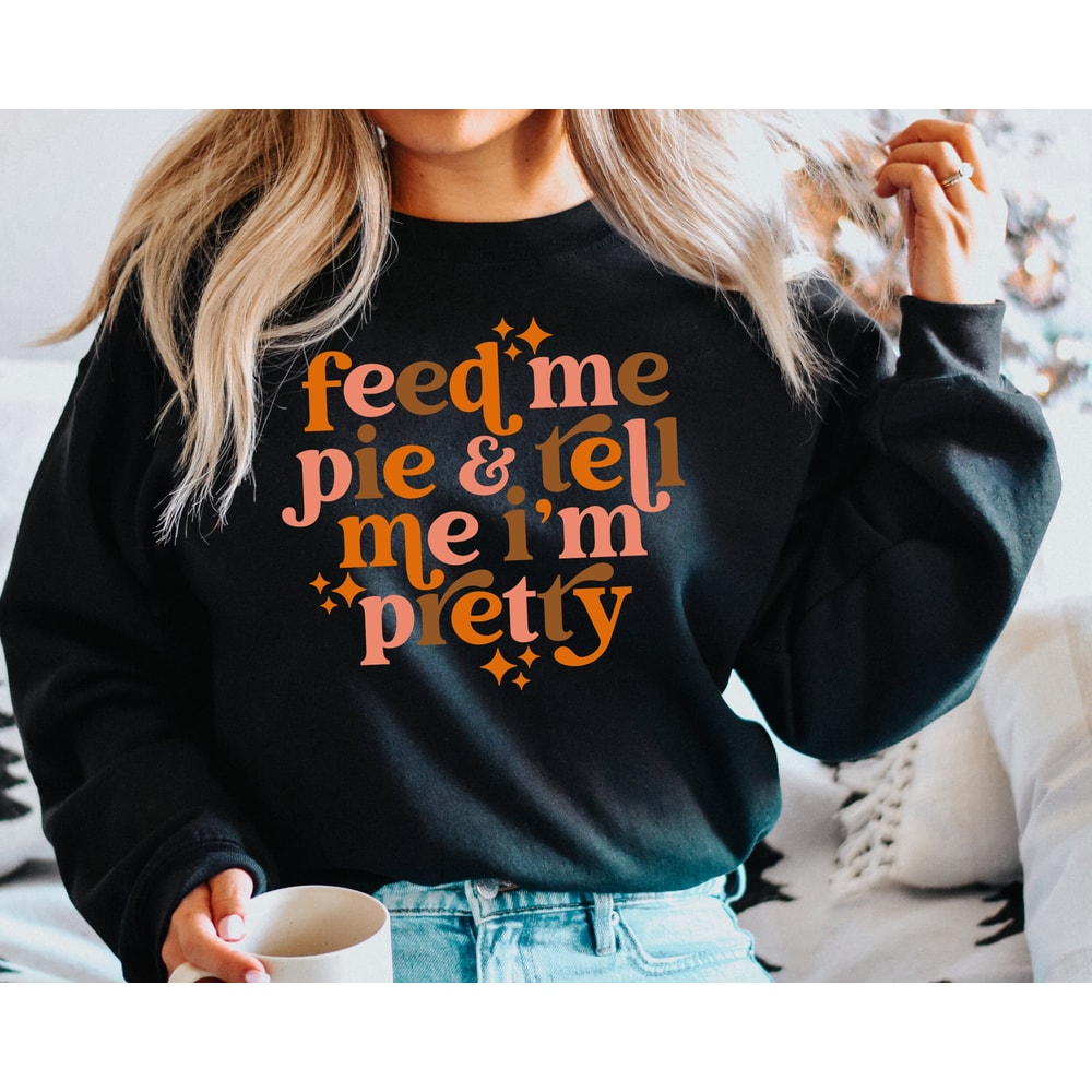Feed Me Pie And Tell Me I'm Pretty Sweatshirt, Fall Season Sweater, Funny Fall Sweatshirt, Pumpkin Pie Sweatshirt, Thanksgiving Hoodie.jpg
