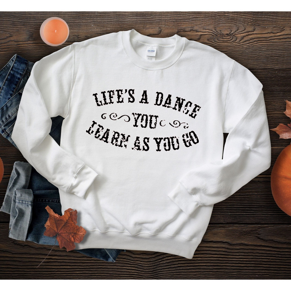 Life's a Dance You Learn as You Go Sweatshirt, Country Sweatshirt, Country Music Sweatshirt, Gift for Friend, Inspirational Tee,Quotes Shirt.jpg