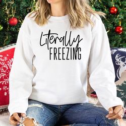 literally freezing sweatshirt, literally freezing shirt, winter hoodie, cold shirt, winter shirt, freezing hoodie, cold