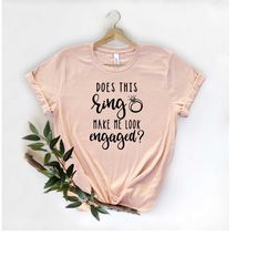 does this ring make me look engaged shirt, funny engaged shirt, just engaged shirt, cute engagement tee, newly engaged g