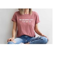 30th birthday gift, the one where turns 30 shirt, 30 birthday tshirt, the one where i turn thirty, friends thirty shirt,