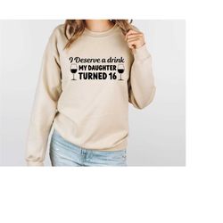 16th birthday sweatshirt, i deserve a drink my daughter turned 16 sweatshirt, 16th birthday idea, sixteen sweatshirt, he