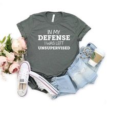 in my defense i was left unsupervised, sarcastic bday gift, sarcastic slogan shirt, funny sarcastic shirt, funny mom clo
