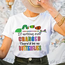 if nothing ever changed there'd be no butterflies shirt,teacher life shirt, teacher tee,teacher day shirt,school shirt,