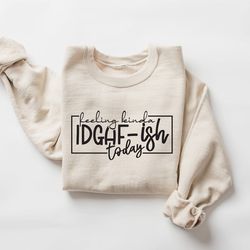 feeling idgaf-ish today sweatshirt, funny shirt, feeling kinda idgaf, sarcastic shirt, mom shirt, funny mom shirt, shirt