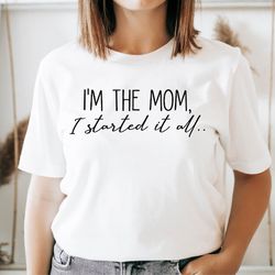 i'm the mom i started it all shirt, mother's day tshirt, funny mom shirt, shirt for mom, gift for mom, cute mom shirt