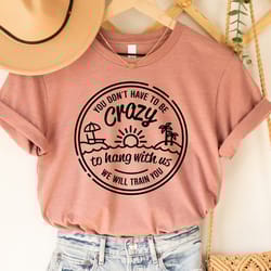you dont have to be crazy to hang out with us shirt, we will train you shirt, vacation crew, gift, summer beach shirt, b