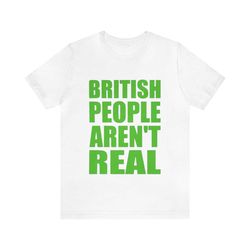 british people aren't real - funny shirts, parody tees, funny mens tees, funny unisex tees, meme shirts, british people
