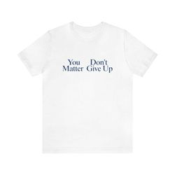 you matter, don't give up shirt - funny t-shirts, gag gifts, meme shirts, parody gifts, ironic tee, dad jokes, college h