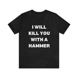 i will kill you with a hammer shirt - funny t-shirts, gag gifts, meme shirts, parody gifts, ironic tees, dark humor and