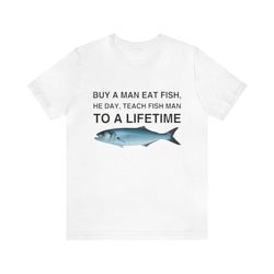 buy a man eat fish, he day, teach fish man to a lifetime shirt - funny t-shirts, gag gifts, meme shirts, parody gifts, i