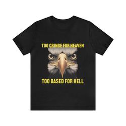 too cringe for heaven, too based for hell - funny shirts, parody tees, funny meme, funny gift tee, funny eagle, meme shi