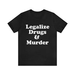 legalize drugs & murder funny shirt - funny shirts, parody tees, meme shirts, funny drug shirts, dark humor, legalize mu
