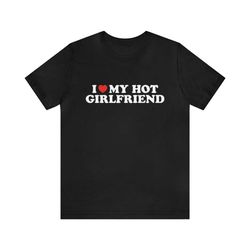 i love my hot girlfriend shirt - funny t-shirts, gag gifts, meme shirts, parody gifts, ironic tees, i heart shirts, dark