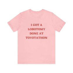 i got a lobotomy done at toyotathon shirt | funny shirts, gag gifts, meme shirts, parody shirts, oddly specific and more