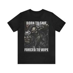 born to shit, forced to whip meme shirt - funny tees, trendy shirts, parody gifts, meme shirts, dark humor, gag gifts, i