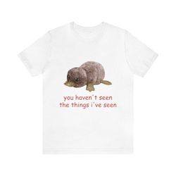 you haven't seen the things i've seen - funny shirts, parody tees, funny meme, funny gift tee, oddly specific, gift shir
