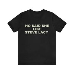 ho said she like steve lacy shirt - funny t-shirts, gag gifts, meme shirts, parody gifts, ironic tees, dark humor, y2k a
