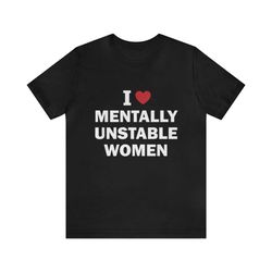 i love mentally unstable women shirt - funny t-shirts, gag gifts, meme shirts, parody gifts, ironic tees, dark humor, i