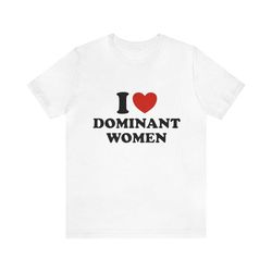 i love dominant women - funny t-shirts, gag gifts, dark humor, i love shirts, meme shirts, parody shirts and more