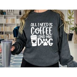 all i need is coffee and my dog sweatshirt, coffee lover t shirt, dog mom sweatshirt, dog mom gift