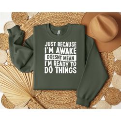 just because i'm awake sweatshirt, funny sweatshirt,  sarcastic shirt, gift for her, motivational hoodie,